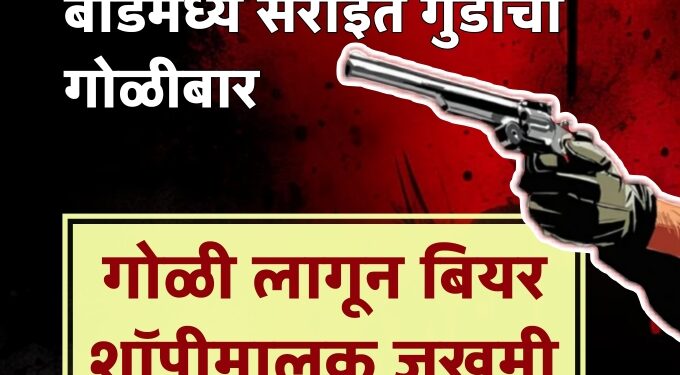 उधारीवर बियर न दिल्याने बीडमध्ये सराईत गुंडाचा गोळीबार; गोळी लागून बियर शॉपीमालक जखमी